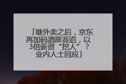 继外卖之后，京东再加码酒旅赛道，以3倍薪资“挖人”？业内人士回应