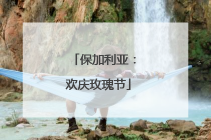 保加利亚：欢庆玫瑰节