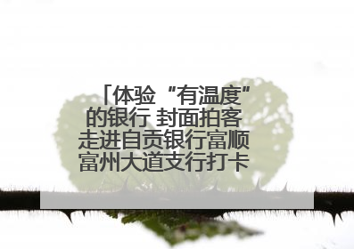 体验“有温度”的银行 封面拍客走进自贡银行富顺富州大道支行打卡特色便民服务