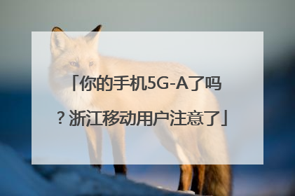 你的手机5G-A了吗？浙江移动用户注意了