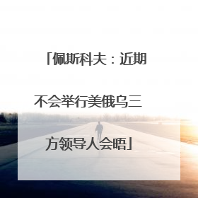 佩斯科夫：近期不会举行美俄乌三方领导人会晤