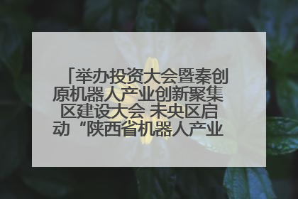 举办投资大会暨秦创原机器人产业创新聚集区建设大会 未央区启动“陕西省机器人产业聚集区”建设