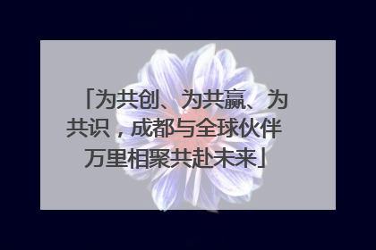为共创、为共赢、为共识，成都与全球伙伴万里相聚共赴未来