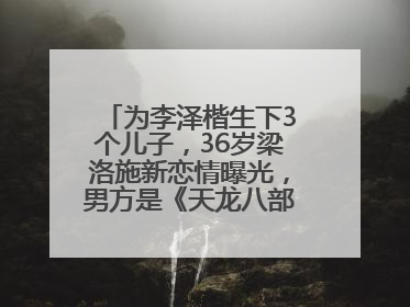 为李泽楷生下3个儿子，36岁梁洛施新恋情曝光，男方是《天龙八部》游坦之