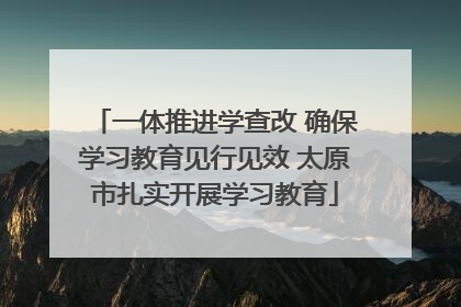 一体推进学查改 确保学习教育见行见效 太原市扎实开展学习教育
