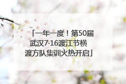 一年一度！第50届武汉7·16渡江节横渡方队集训火热开启