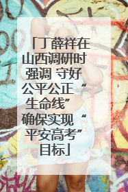 丁薛祥在山西调研时强调 守好公平公正“生命线” 确保实现“平安高考”目标