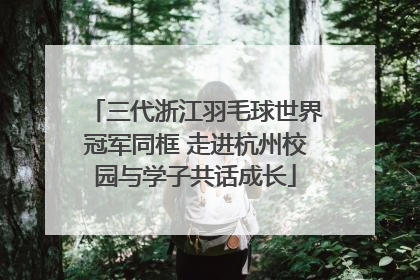 三代浙江羽毛球世界冠军同框 走进杭州校园与学子共话成长