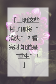 三明这些村子即将“消失”？看完才知道是“重生”！