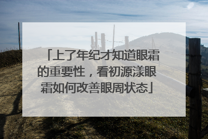 上了年纪才知道眼霜的重要性，看初源漾眼霜如何改善眼周状态