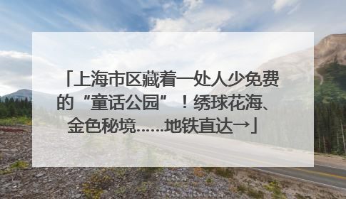 上海市区藏着一处人少免费的“童话公园”！绣球花海、金色秘境……地铁直达→