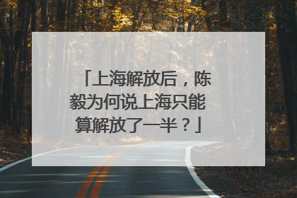 上海解放后，陈毅为何说上海只能算解放了一半？