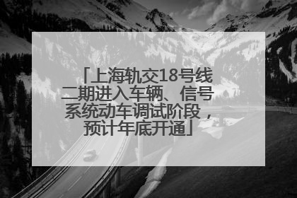 上海轨交18号线二期进入车辆、信号系统动车调试阶段，预计年底开通