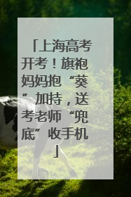 上海高考开考！旗袍妈妈抱“葵”加持，送考老师“兜底”收手机