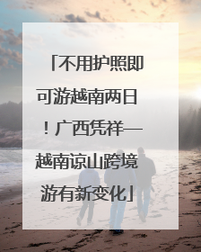 不用护照即可游越南两日！广西凭祥—越南谅山跨境游有新变化