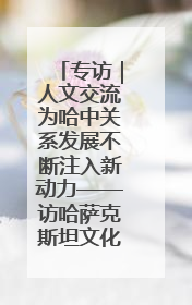 专访｜人文交流为哈中关系发展不断注入新动力——访哈萨克斯坦文化与信息部部长巴拉耶娃