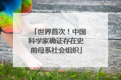世界首次！中国科学家确证存在史前母系社会组织