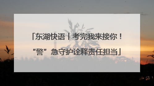 东湖快语丨考完我来接你！“警”急守护诠释责任担当