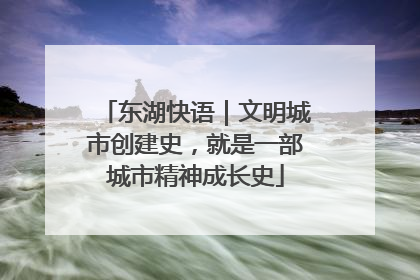 东湖快语｜文明城市创建史，就是一部城市精神成长史