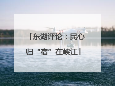 东湖评论：民心归“宿”在峡江