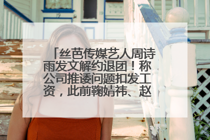 丝芭传媒艺人周诗雨发文解约退团！称公司推诿问题扣发工资，此前鞠婧祎、赵粤等多名艺人解约