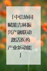 中信协同赋能吉林振兴产融联动 激活医药产业新动能