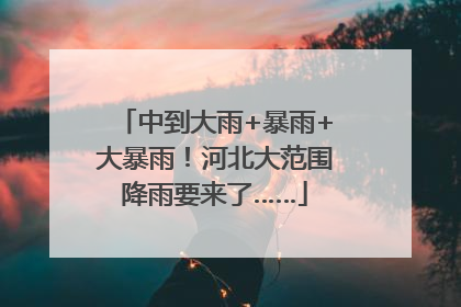 中到大雨+暴雨+大暴雨！河北大范围降雨要来了……