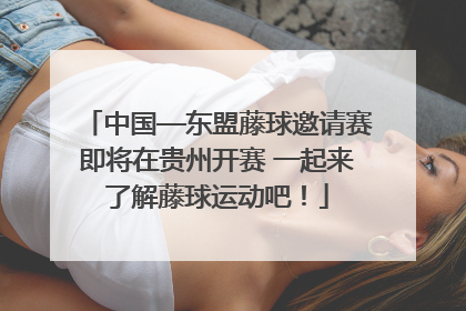 中国—东盟藤球邀请赛即将在贵州开赛 一起来了解藤球运动吧！
