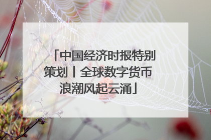 中国经济时报特别策划丨全球数字货币浪潮风起云涌