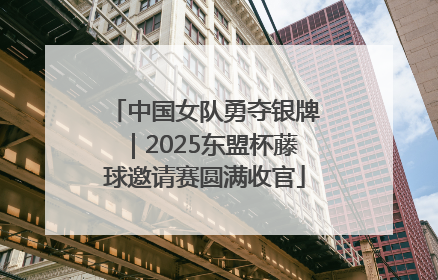 中国女队勇夺银牌｜2025东盟杯藤球邀请赛圆满收官