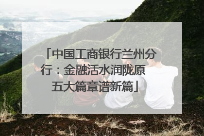 中国工商银行兰州分行：金融活水润陇原 五大篇章谱新篇