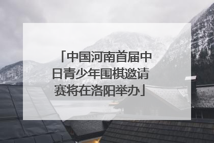中国河南首届中日青少年围棋邀请赛将在洛阳举办