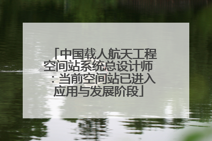 中国载人航天工程空间站系统总设计师：当前空间站已进入应用与发展阶段