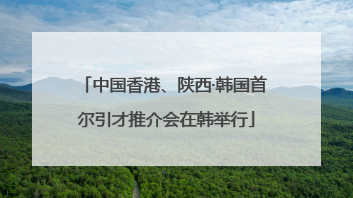 中国香港、陕西·韩国首尔引才推介会在韩举行