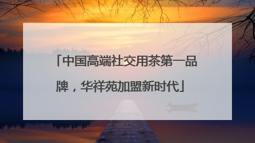 中国高端社交用茶第一品牌，华祥苑加盟新时代