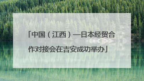 中国（江西）—日本经贸合作对接会在吉安成功举办