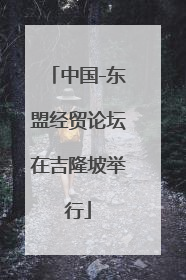 中国-东盟经贸论坛在吉隆坡举行