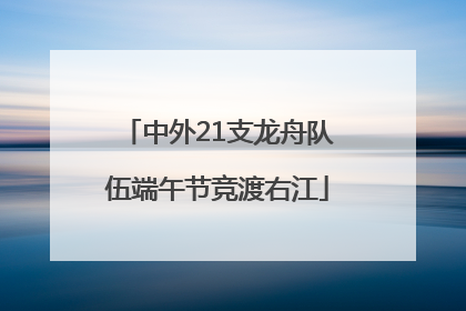 中外21支龙舟队伍端午节竞渡右江