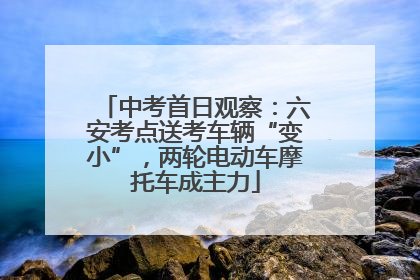中考首日观察：六安考点送考车辆“变小”，两轮电动车摩托车成主力
