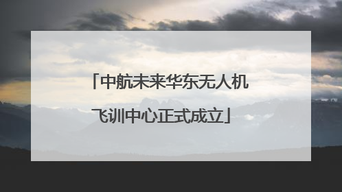 中航未来华东无人机飞训中心正式成立