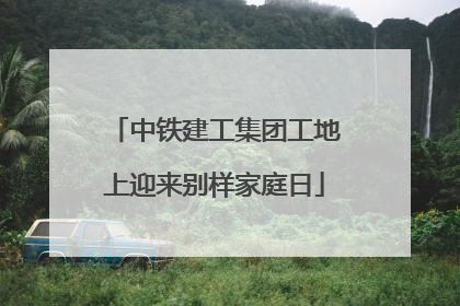 中铁建工集团工地上迎来别样家庭日