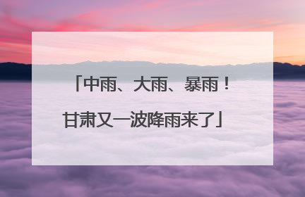 中雨、大雨、暴雨！甘肃又一波降雨来了