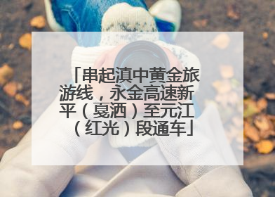 串起滇中黄金旅游线，永金高速新平（戛洒）至元江（红光）段通车