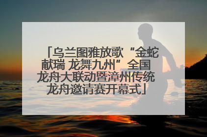 乌兰图雅放歌“金蛇献瑞 龙舞九州”全国龙舟大联动暨漳州传统龙舟邀请赛开幕式