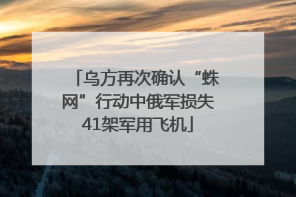 乌方再次确认“蛛网”行动中俄军损失41架军用飞机