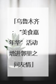 乌鲁木齐：“美食嘉年华”活动增进邻里之间友情