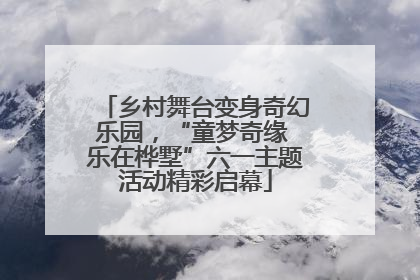 乡村舞台变身奇幻乐园，“童梦奇缘 乐在桦墅”六一主题活动精彩启幕