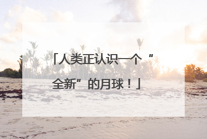 人类正认识一个“全新”的月球！