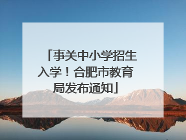 事关中小学招生入学！合肥市教育局发布通知