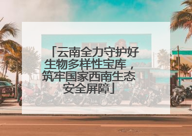 云南全力守护好生物多样性宝库，筑牢国家西南生态安全屏障